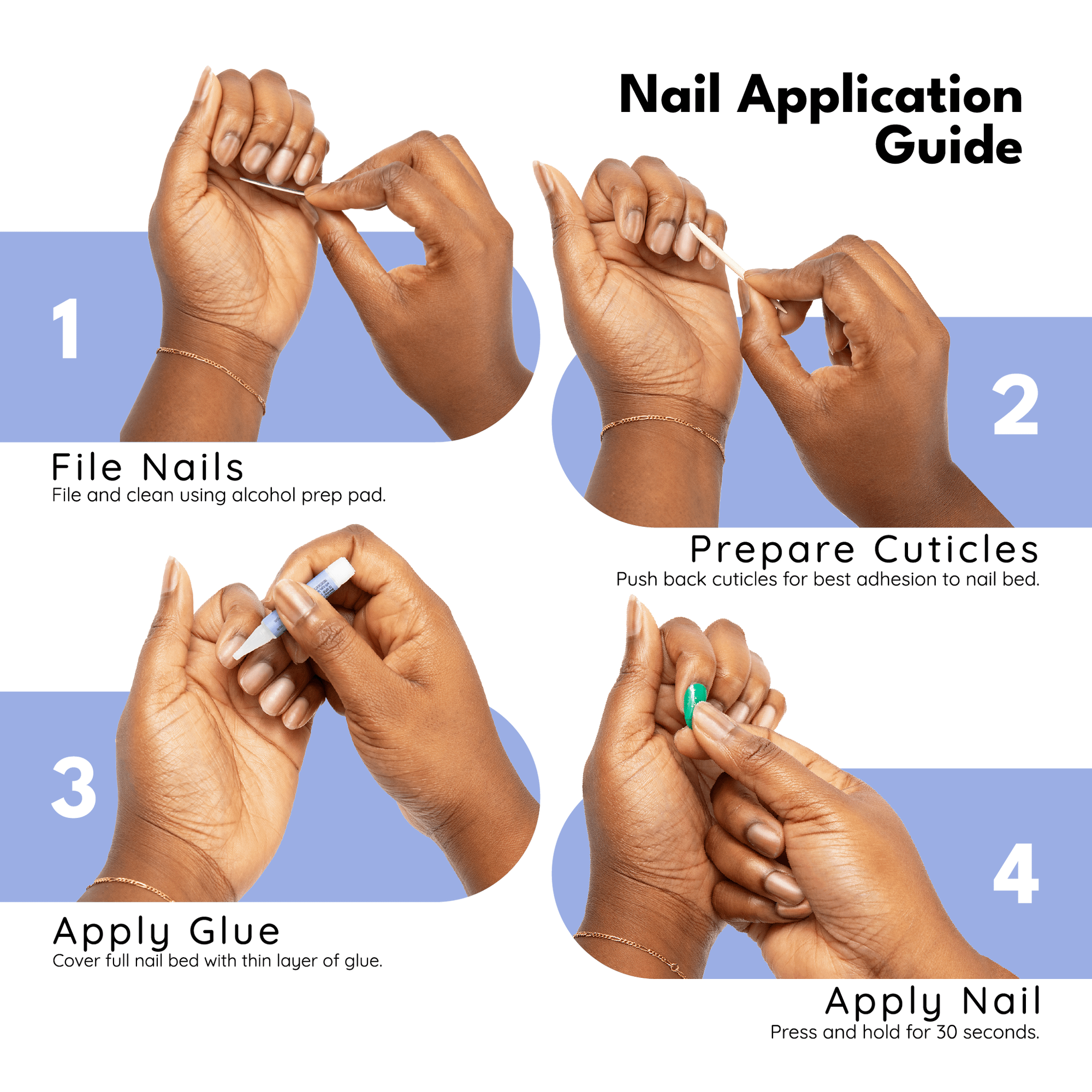 Just BeCause press on fake nails application instructions. !. File nails and clean using alcohol prep pad. 2. Prepare cuticles, push back cuticles for best adhesion to nail bed. 3. Apply Glue, cover ful nail bed with thin layer of glue. 4. Apply nail, press and hold for 30 seconds		